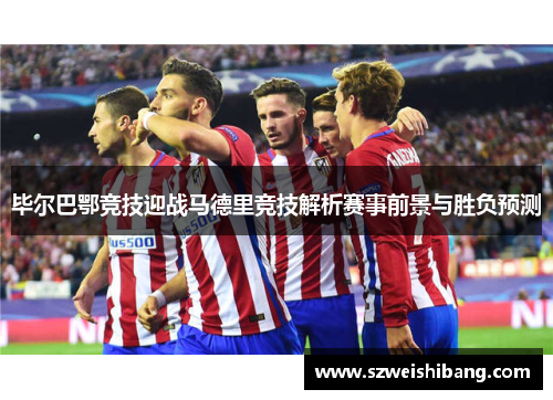毕尔巴鄂竞技迎战马德里竞技解析赛事前景与胜负预测