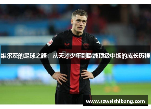 维尔茨的足球之路：从天才少年到欧洲顶级中场的成长历程