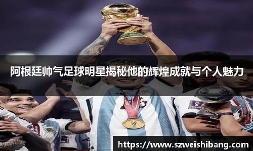 阿根廷帅气足球明星揭秘他的辉煌成就与个人魅力