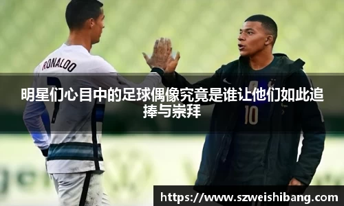 明星们心目中的足球偶像究竟是谁让他们如此追捧与崇拜