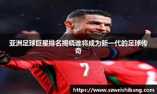 亚洲足球巨星排名揭晓谁将成为新一代的足球传奇